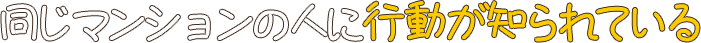 同じマンションの人に行動が知られている